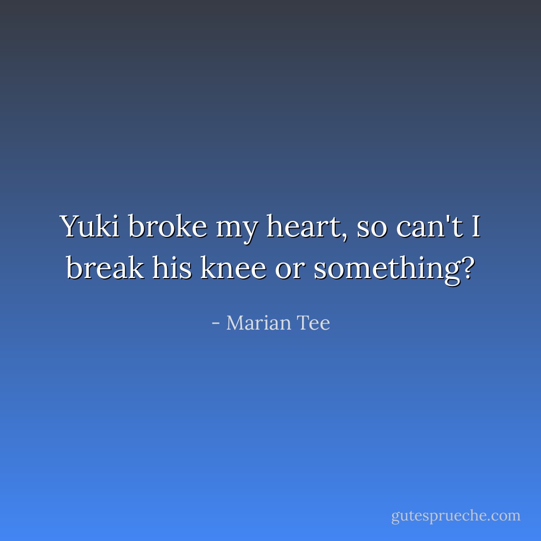 Yuki broke my heart, so can't I break his knee or something? - Marian Tee