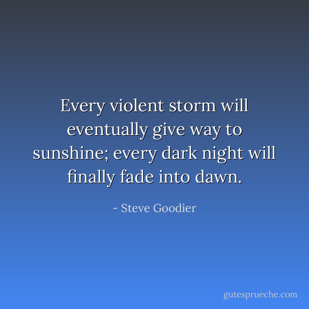 Every violent storm will eventually give way to sunshine; every dark night will finally fade into dawn. - Steve Goodier