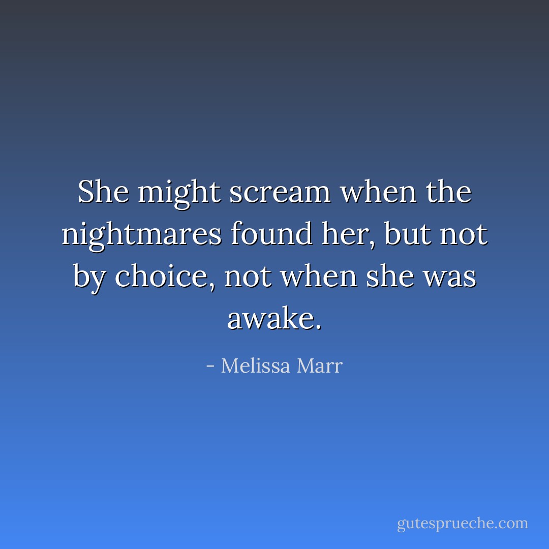 She might scream when the nightmares found her, but not by choice, not when she was awake. - Melissa Marr