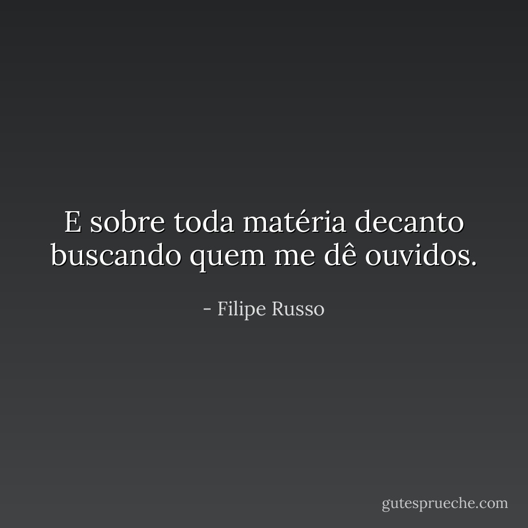 E sobre toda matéria decanto buscando quem me dê ouvidos. - Filipe Russo