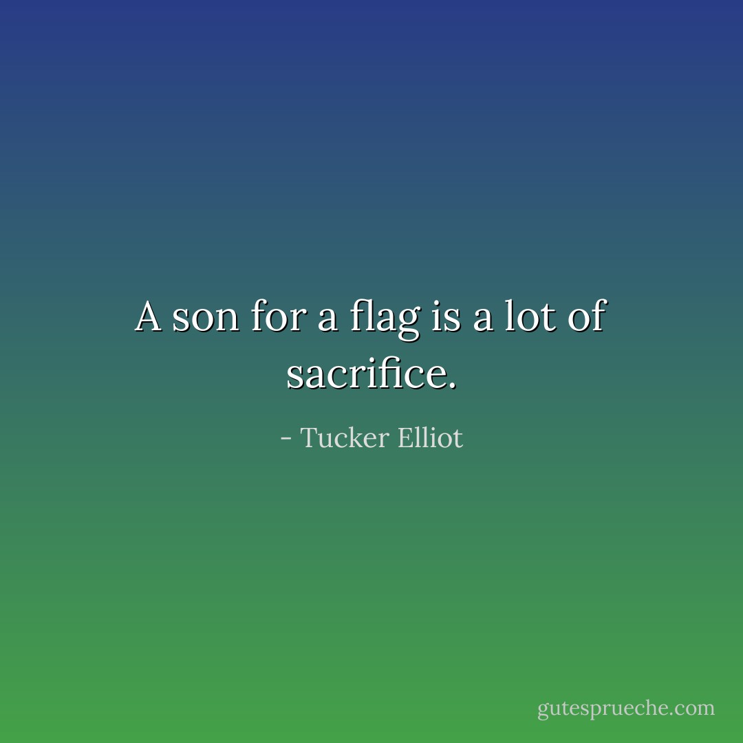 A son for a flag is a lot of sacrifice. - Tucker Elliot