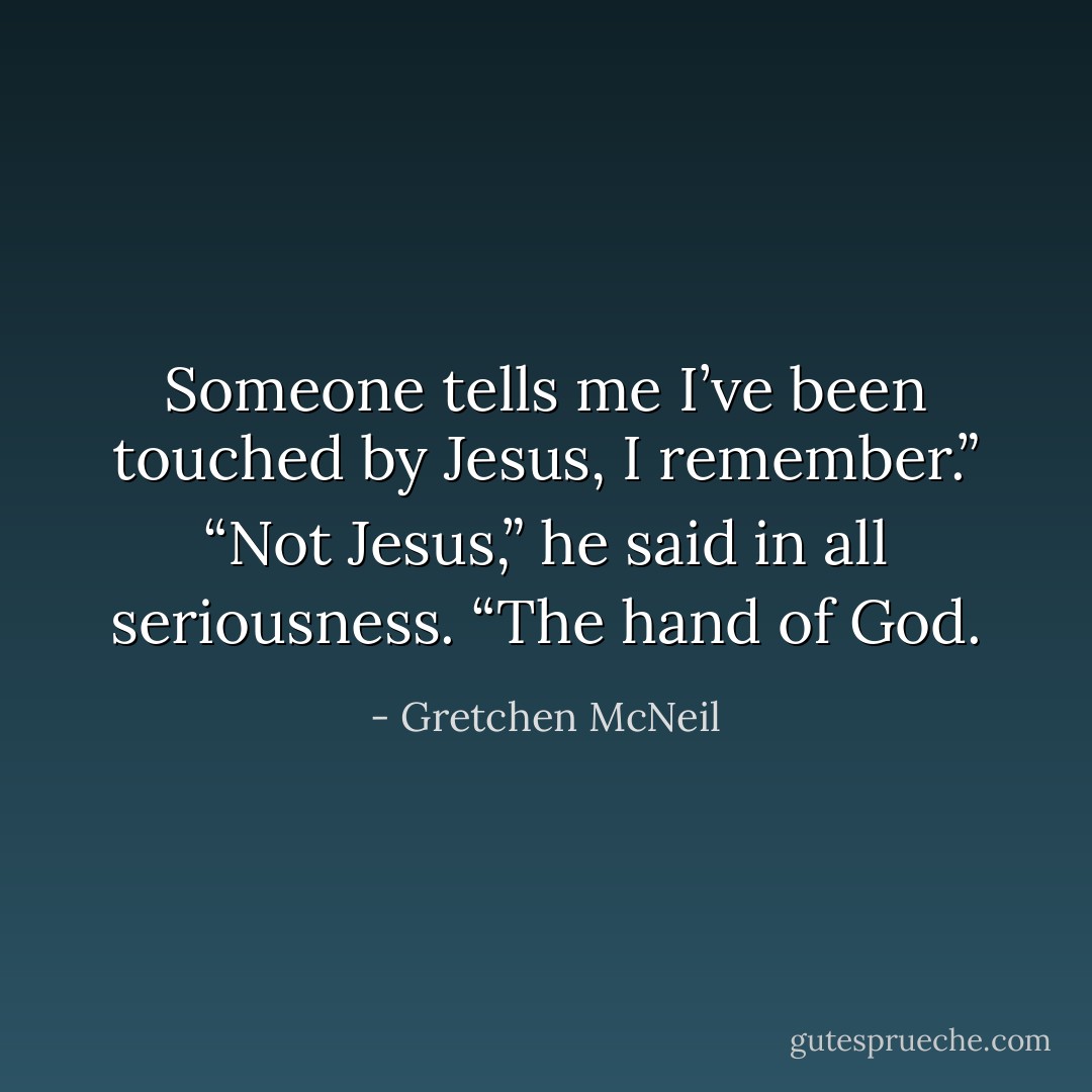 Someone tells me I’ve been touched by Jesus, I remember.”<br />“Not Jesus,” he said in all seriousness. “The hand of God. - Gretchen McNeil