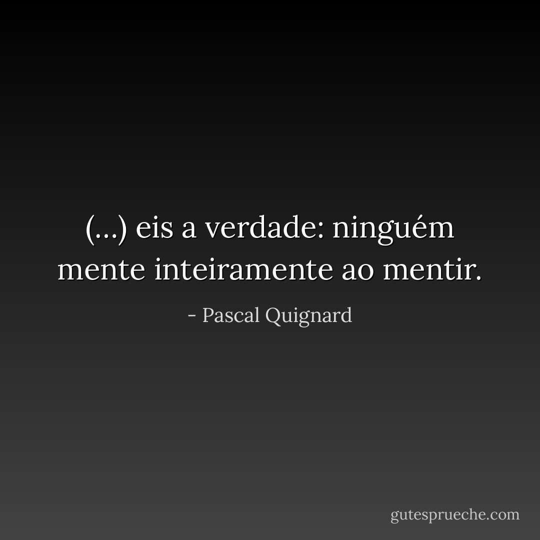 (…) eis a verdade: ninguém mente inteiramente ao mentir. - Pascal Quignard