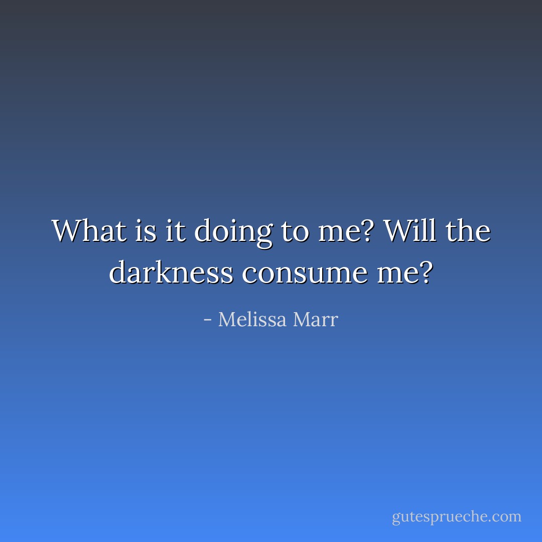 What is it doing to me? Will the darkness consume me? - Melissa Marr