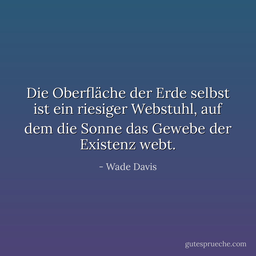 Die Oberfläche der Erde selbst ist ein riesiger Webstuhl, auf dem die Sonne das Gewebe der Existenz webt. - Wade Davis<