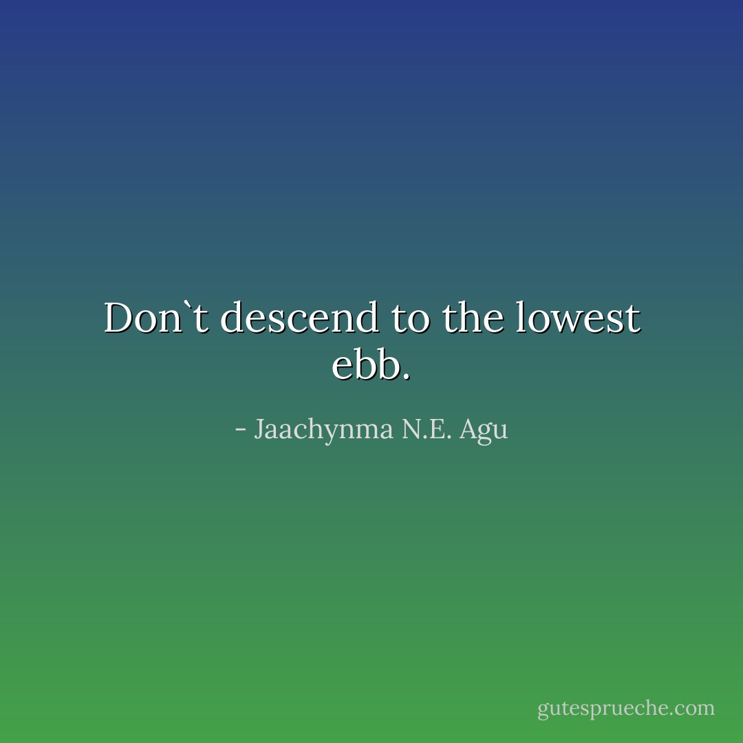 Don`t descend to the lowest ebb. - Jaachynma N.E. Agu