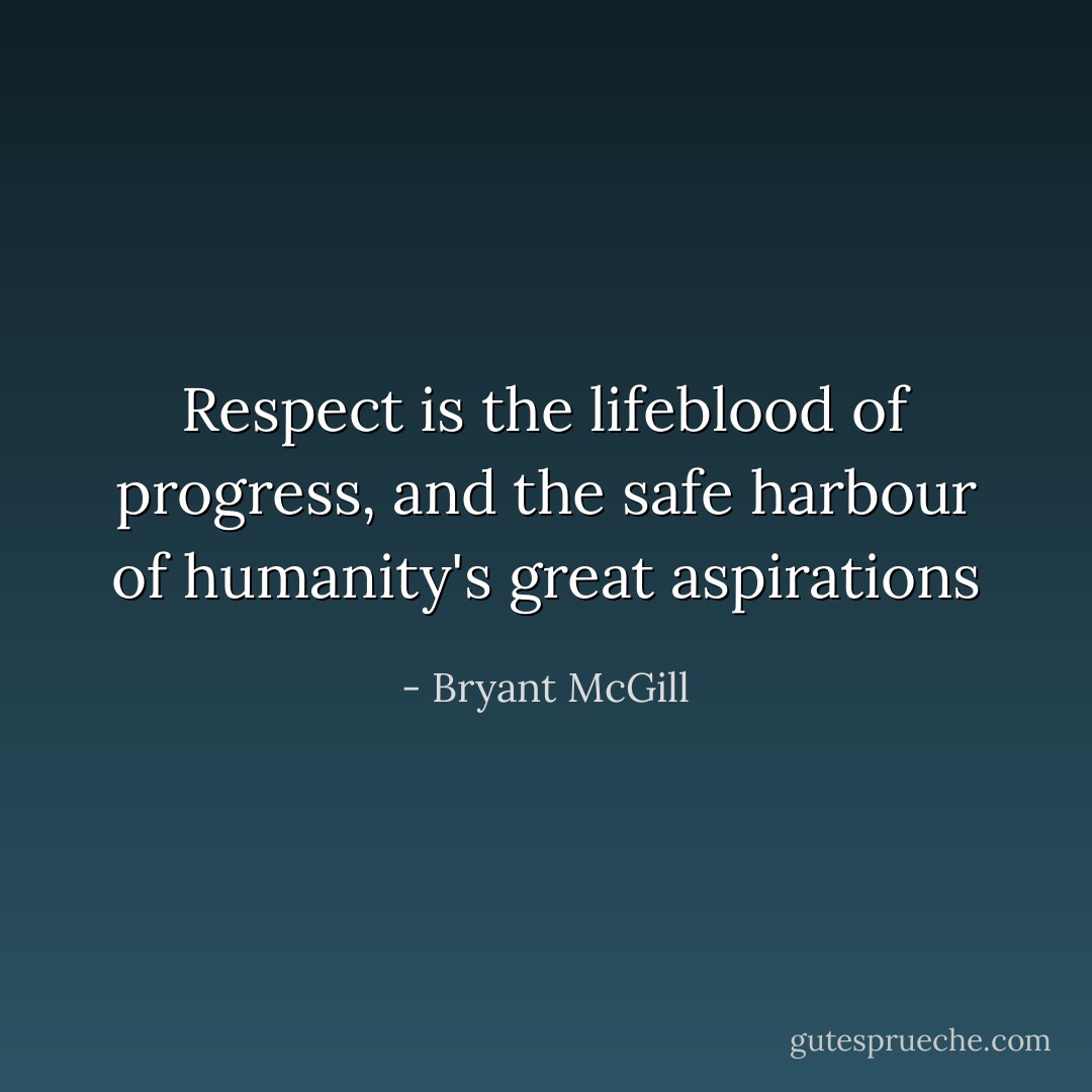 Respect is the lifeblood of progress, and the safe harbour of humanity's great aspirations - Bryant McGill