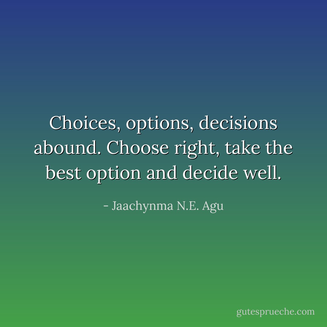 Choices, options, decisions abound. Choose right, take the best option and decide well. - Jaachynma N.E. Agu