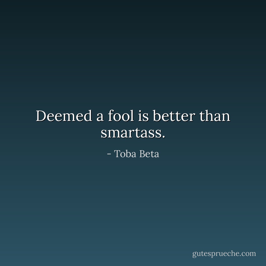 Deemed a fool is better than smartass. - Toba Beta