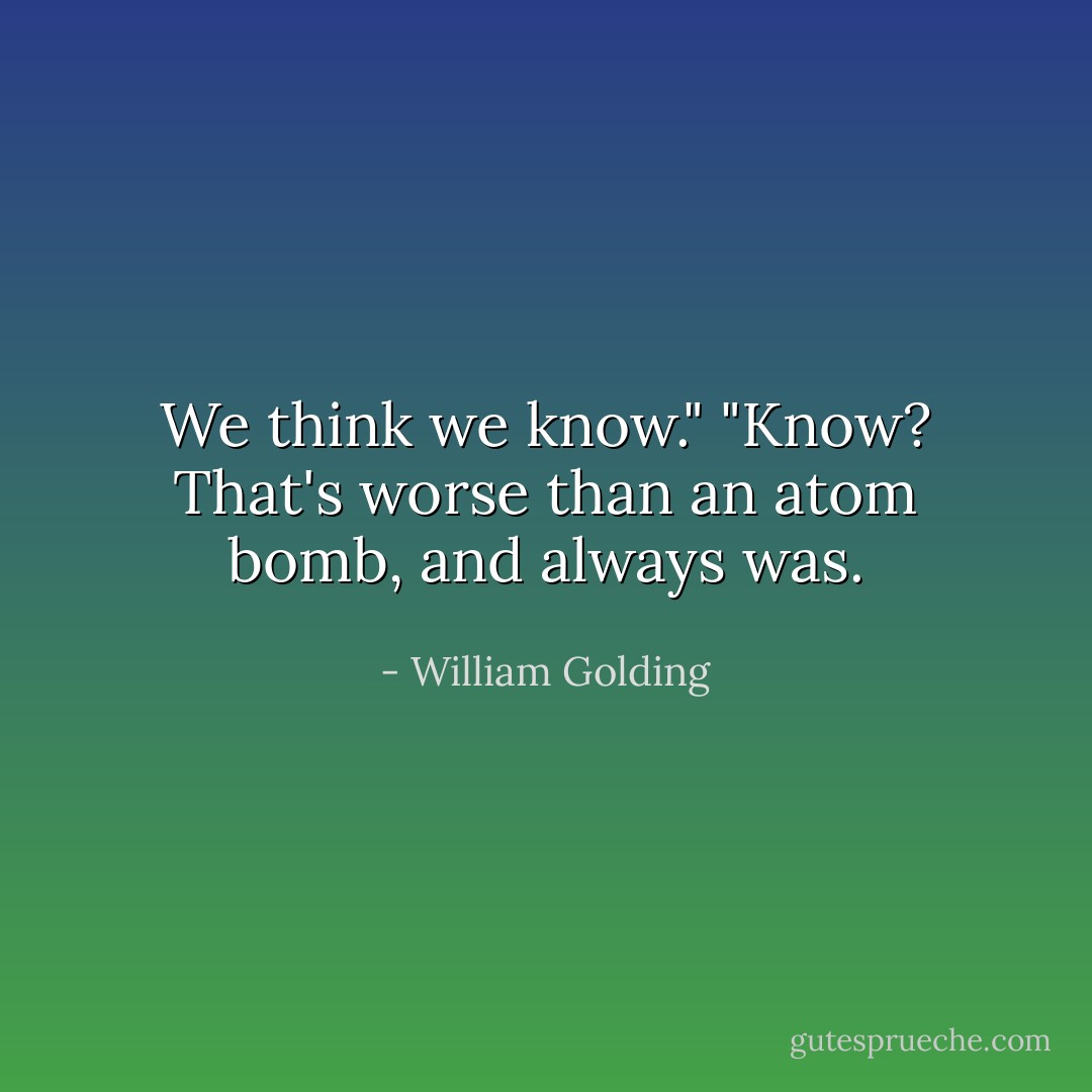 We think we <i>know</i>."<br />"Know? That's worse than an atom bomb, and always was. - William Golding