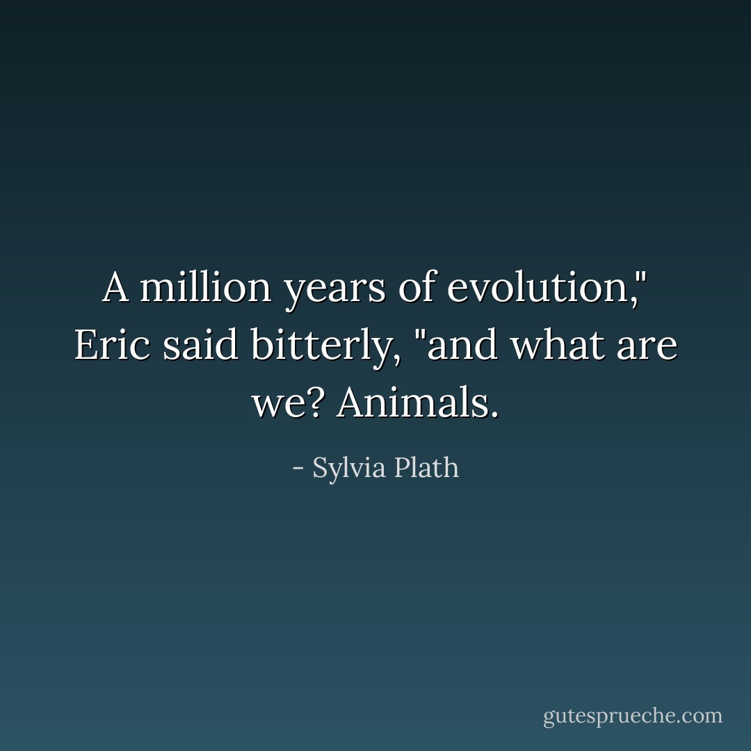 A million years of evolution," Eric said bitterly, "and what are we? Animals. - Sylvia Plath