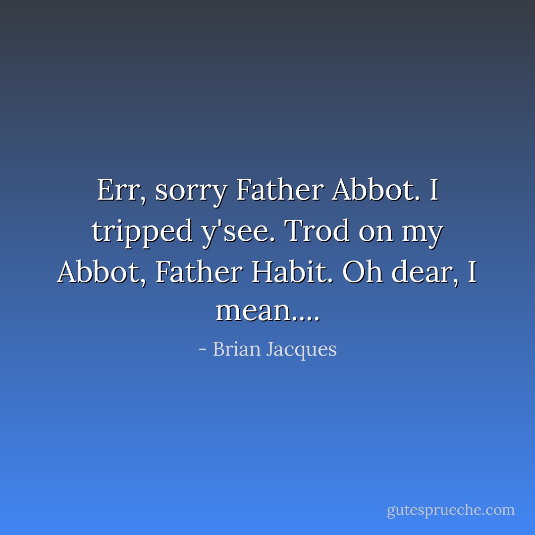 Err, sorry Father Abbot. I tripped y'see. Trod on my Abbot, Father Habit. Oh dear, I mean.... - Brian Jacques