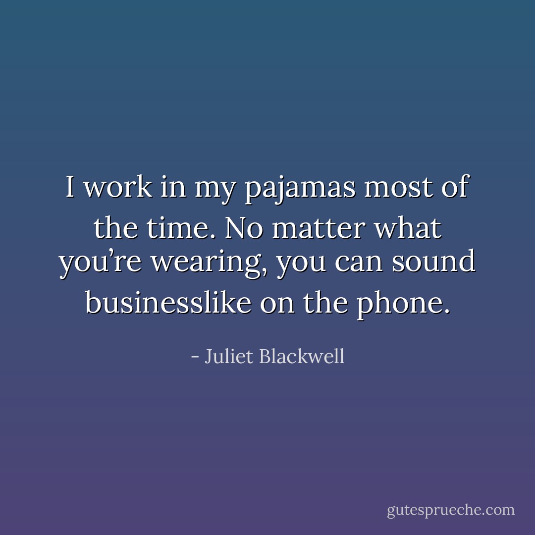 I work in my pajamas most of the time. No matter what you’re wearing, you can sound businesslike on the phone. - Juliet Blackwell
