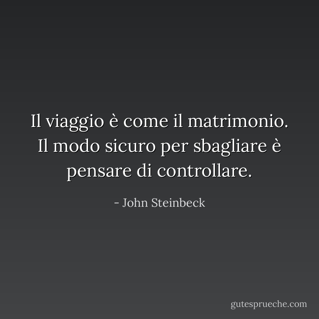 Il viaggio è come il matrimonio. Il modo sicuro per sbagliare è pensare di<br />controllare. - John Steinbeck