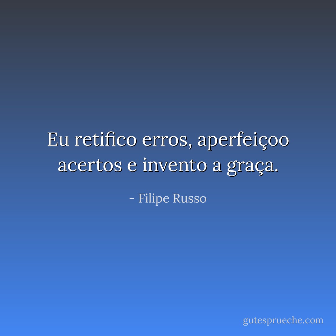 Eu retifico erros, aperfeiçoo acertos e invento a graça. - Filipe Russo