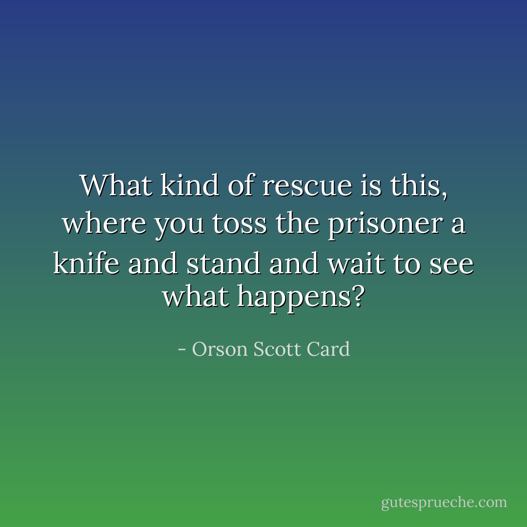 What kind of rescue is this, where you toss the prisoner a knife and stand and wait to see what happens? - Orson Scott Card