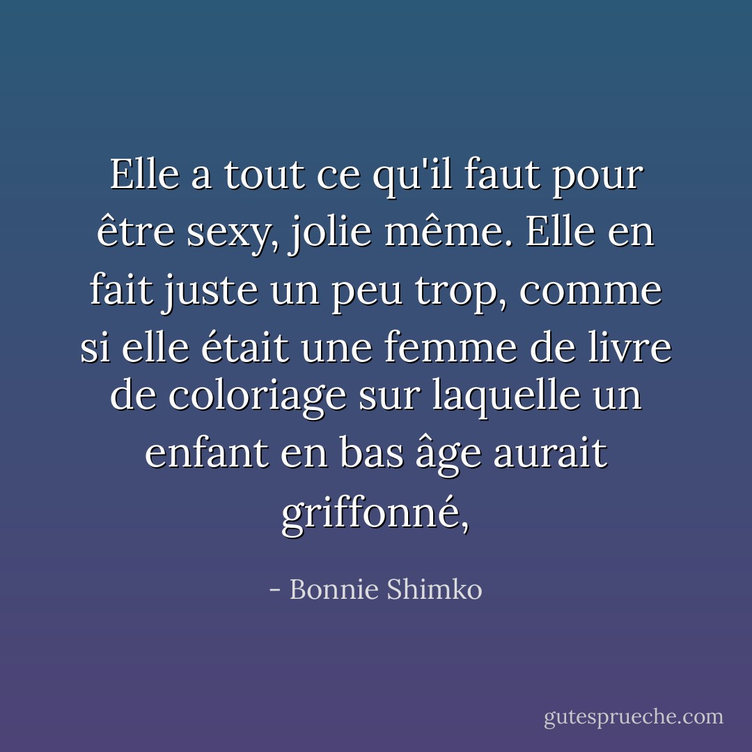 Elle a tout ce qu'il faut pour être sexy, jolie même. Elle en fait juste un peu trop, comme si elle était une femme de livre de coloriage sur laquelle un enfant en bas âge aurait griffonné, - Bonnie Shimko