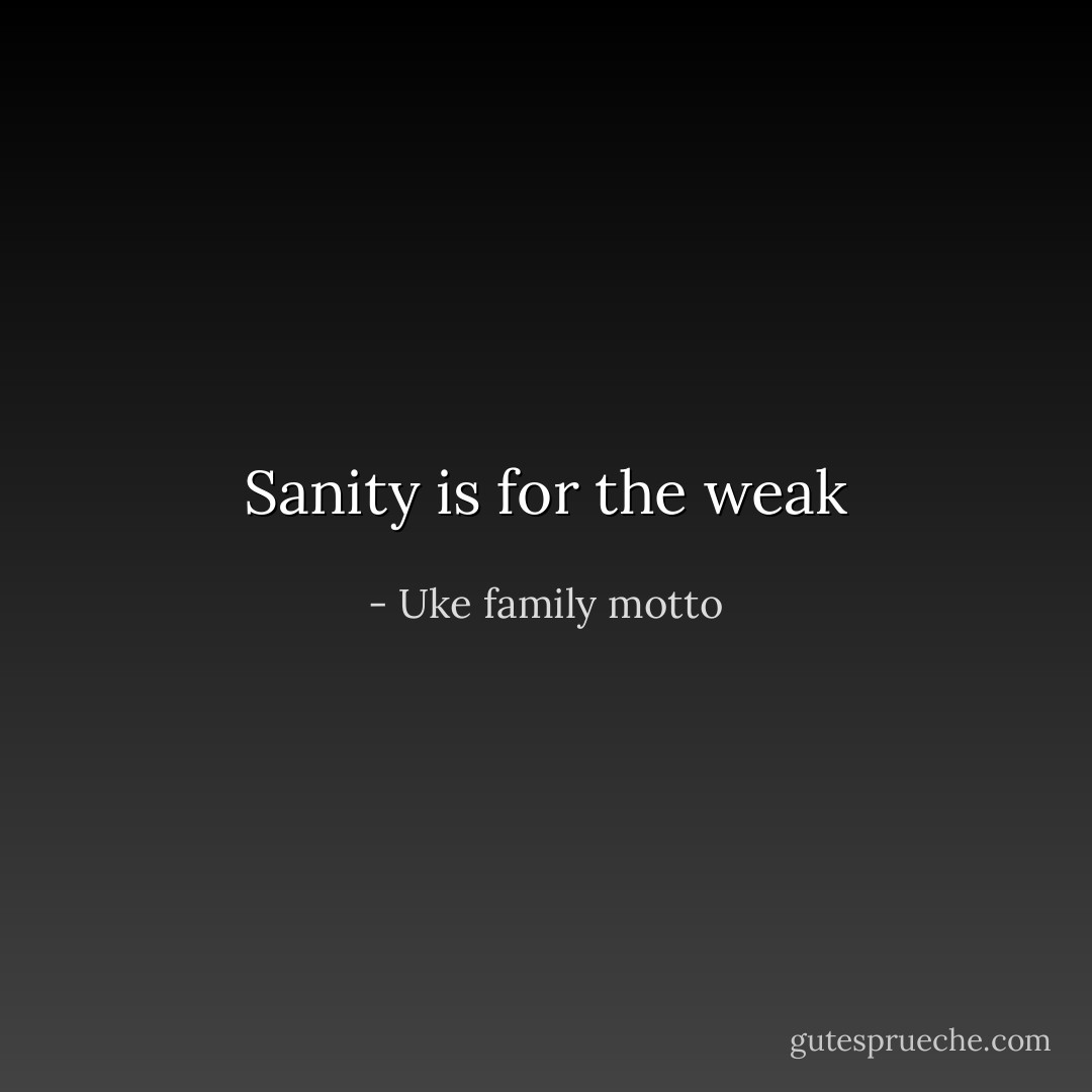 Sanity is for the weak - Uke family motto