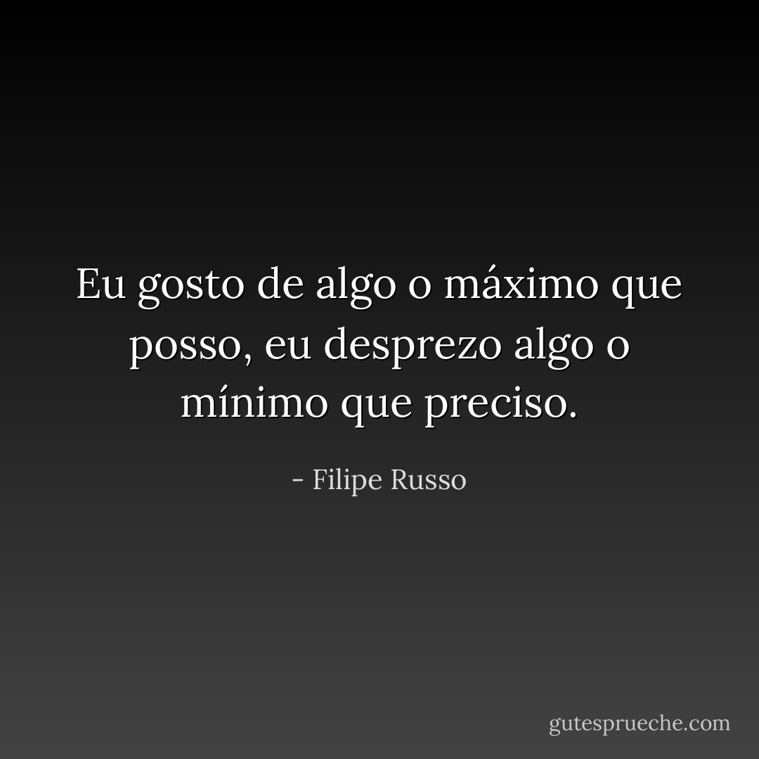 Eu gosto de algo o máximo que posso, eu desprezo algo o mínimo que preciso. - Filipe Russo