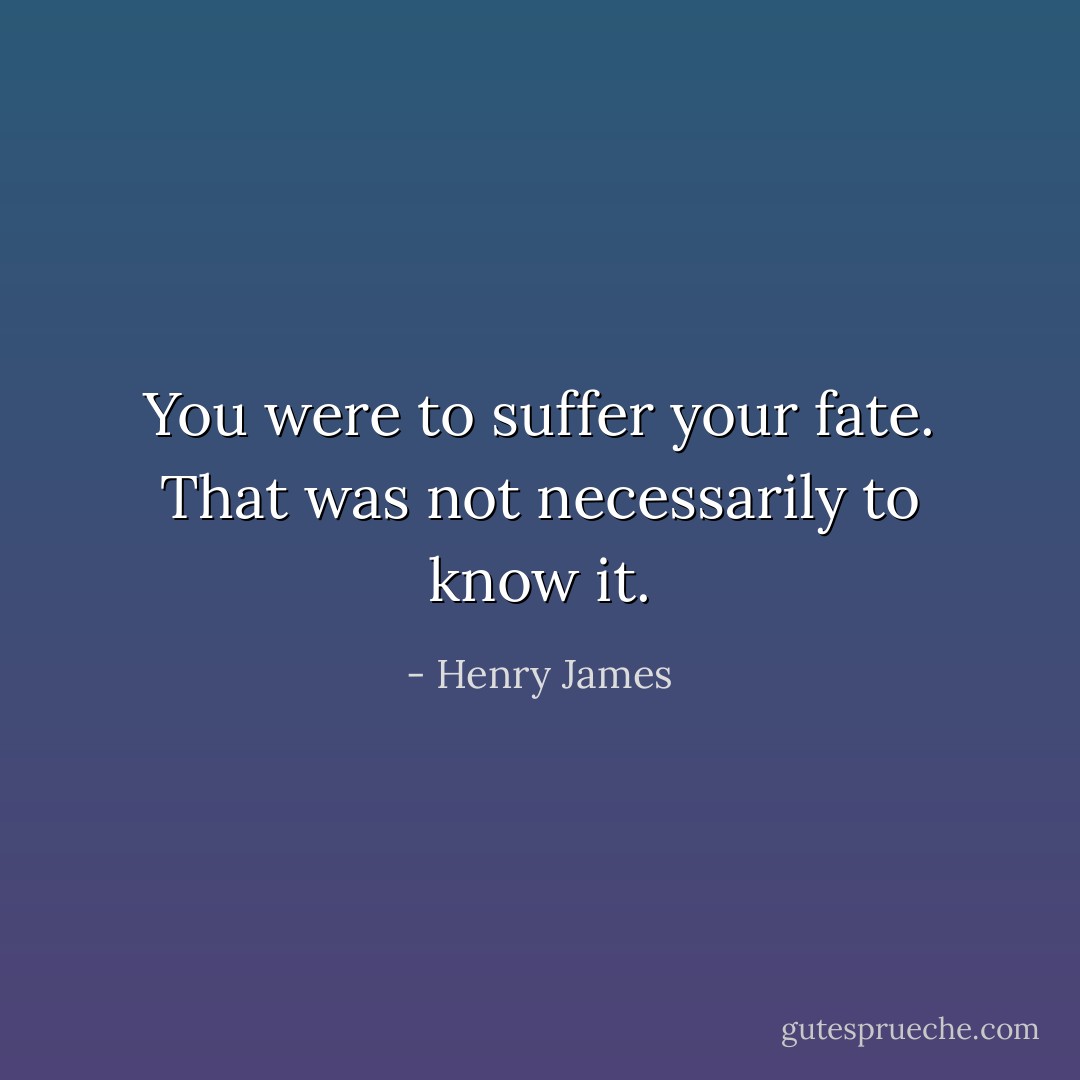 You were to suffer your fate. That was not necessarily to know it. - Henry James