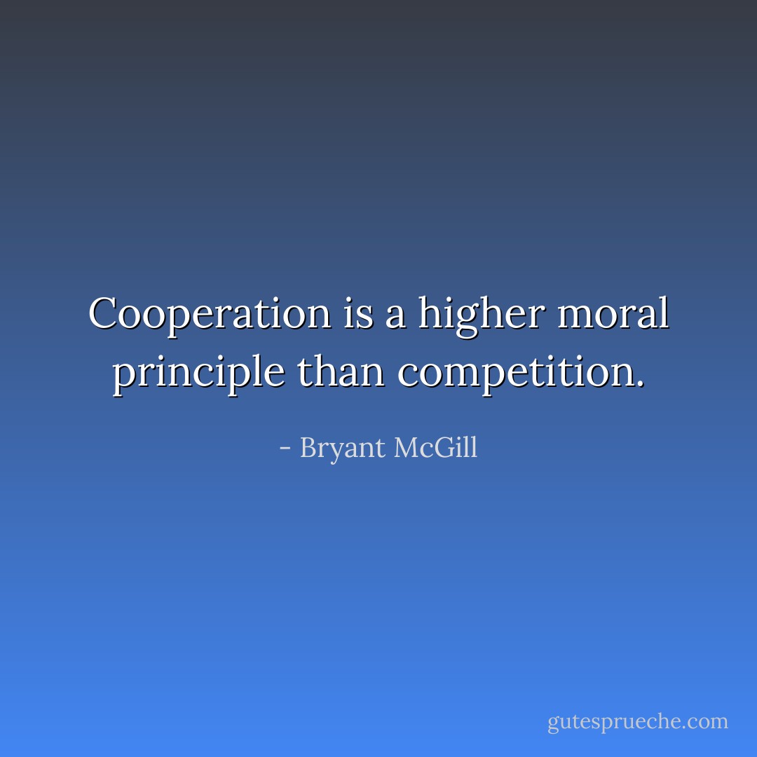 Cooperation is a higher moral principle than competition. - Bryant McGill
