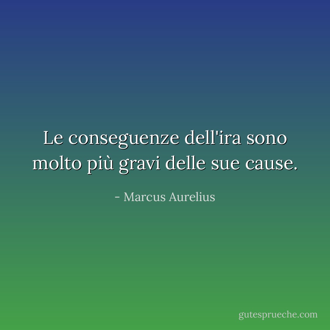 Le conseguenze dell'ira sono molto più gravi delle sue cause. - Marcus Aurelius