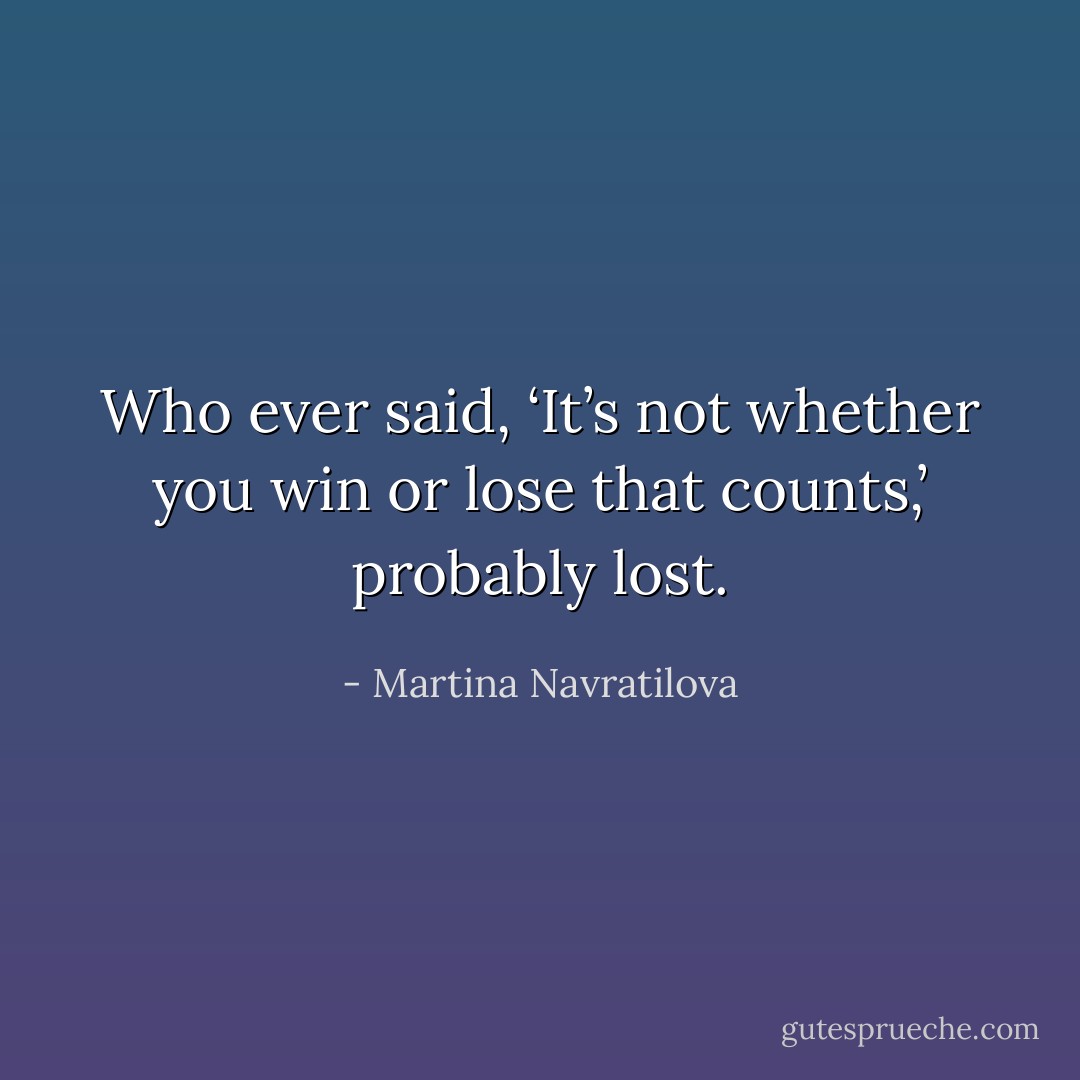 Who ever said, ‘It’s not whether you win or lose that counts,’ probably lost. - Martina Navratilova