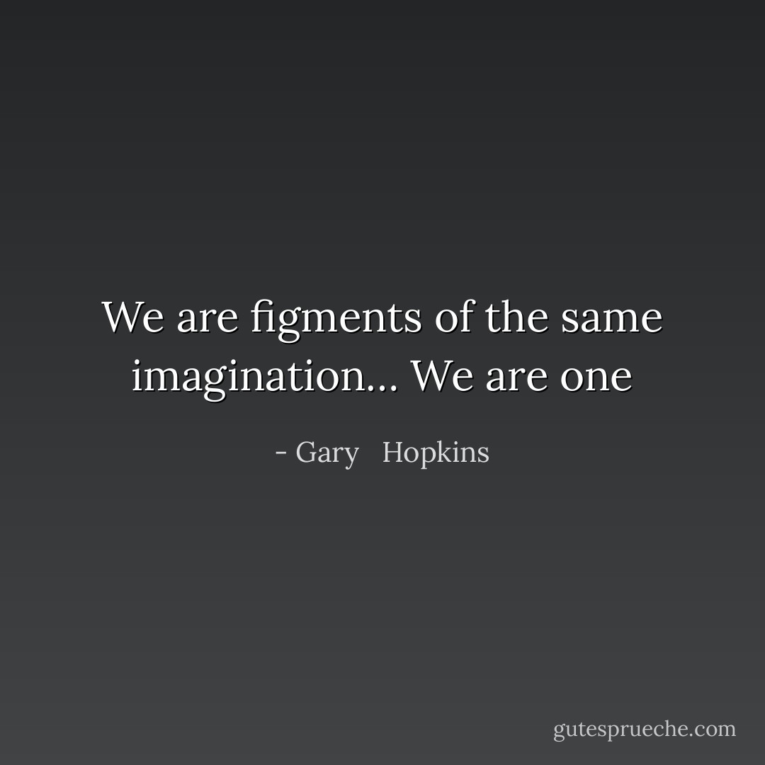 We are figments of the same imagination… We are one - Gary   Hopkins