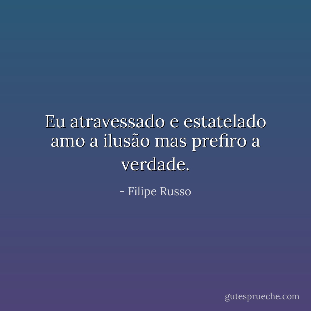 Eu atravessado e estatelado amo a ilusão mas prefiro a verdade. - Filipe Russo