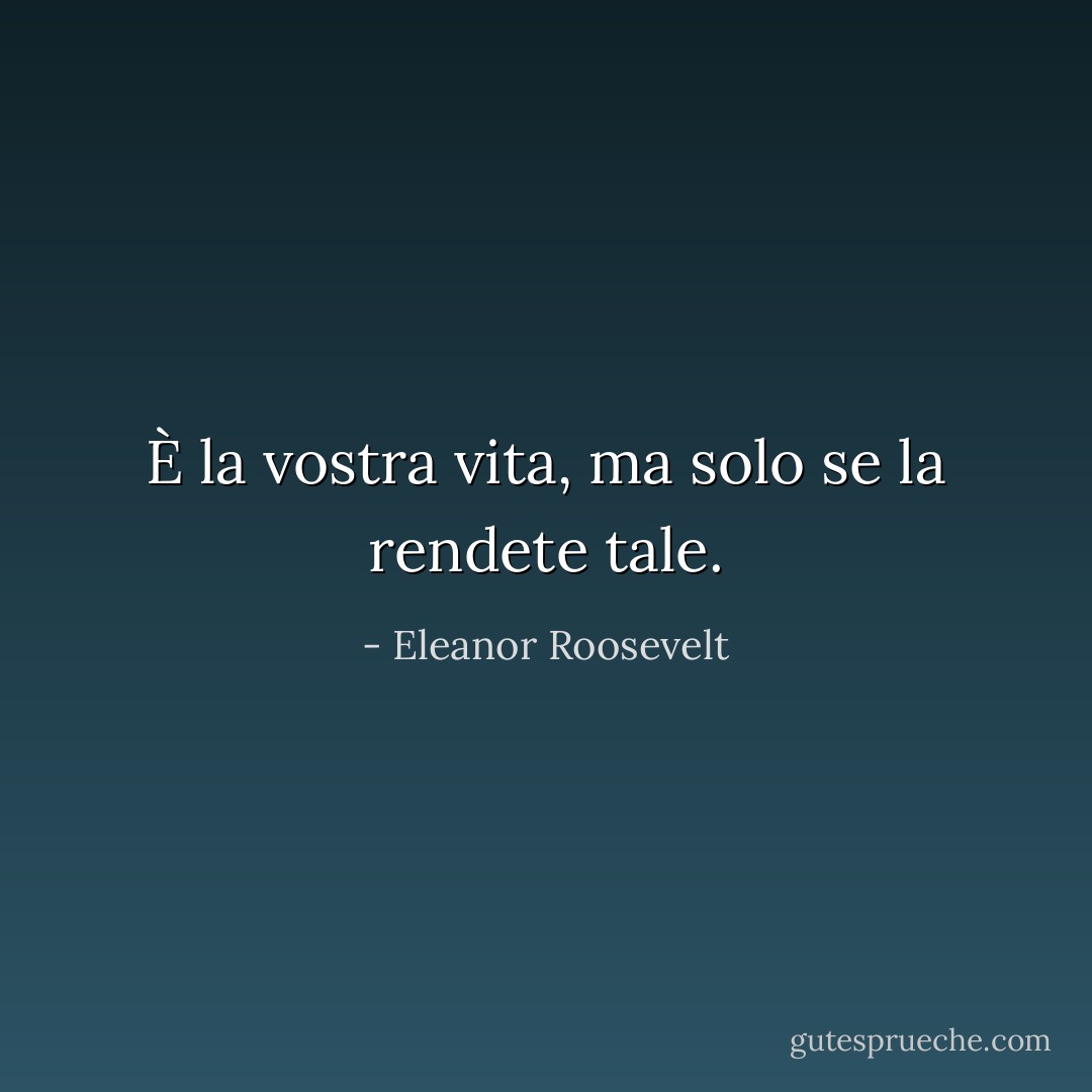 È la vostra vita, ma solo se la rendete tale. - Eleanor Roosevelt
