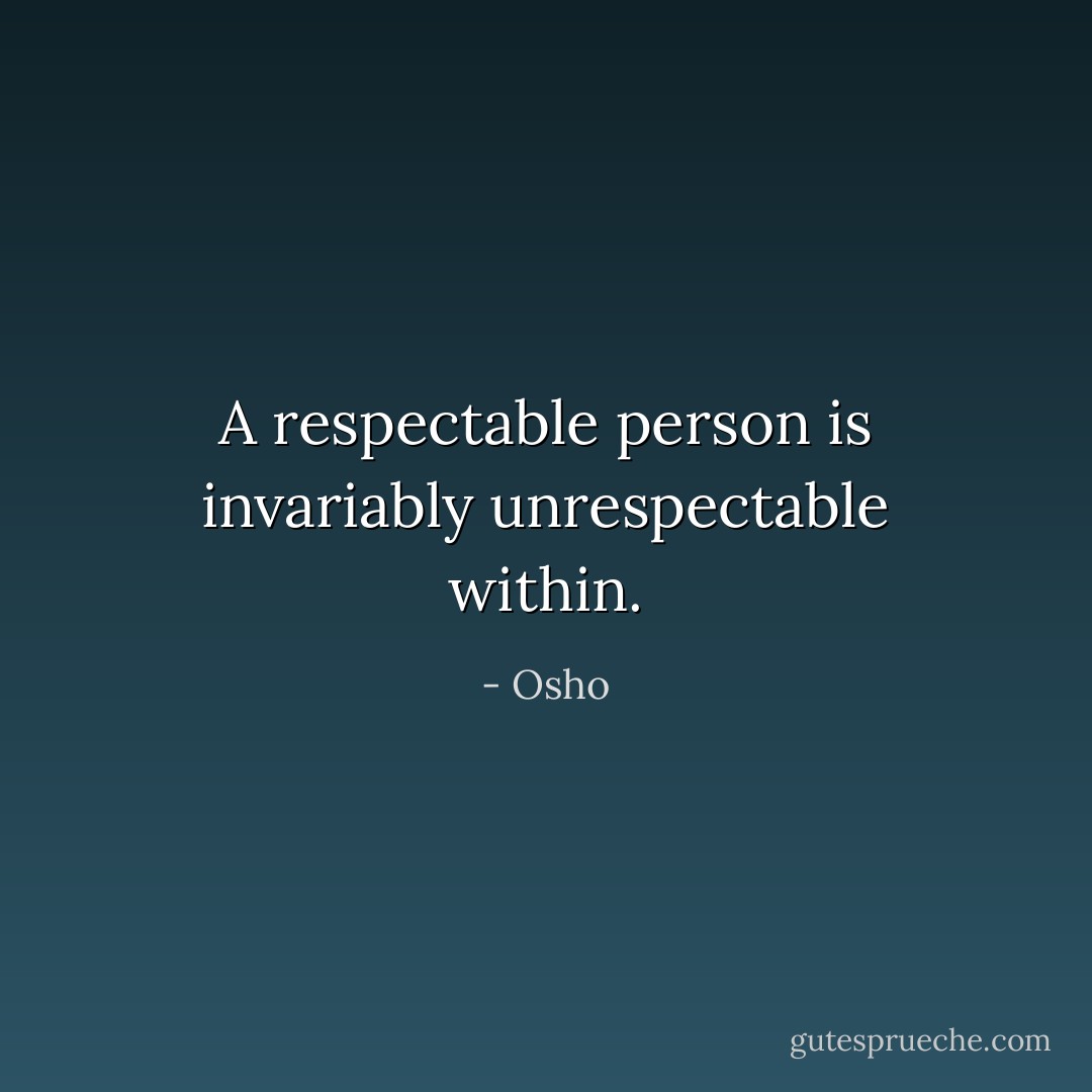 A respectable person is invariably unrespectable within. - Osho