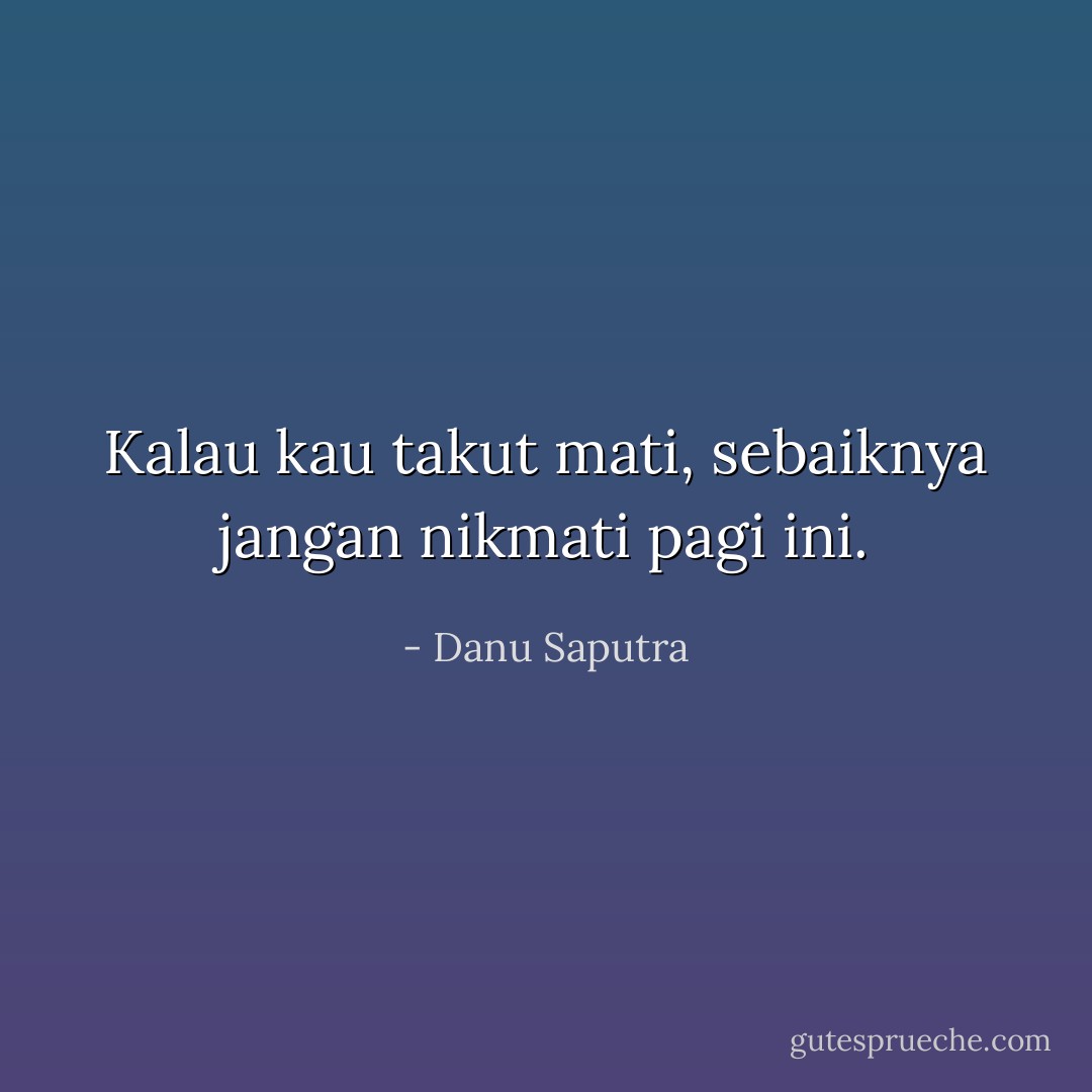 Kalau kau takut mati, sebaiknya jangan nikmati pagi ini. - Danu Saputra