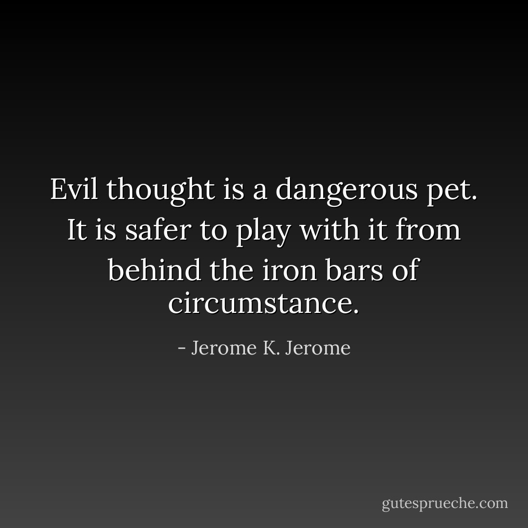 Evil thought is a dangerous pet. It is safer to play with it from behind the iron bars of circumstance. - Jerome K. Jerome
