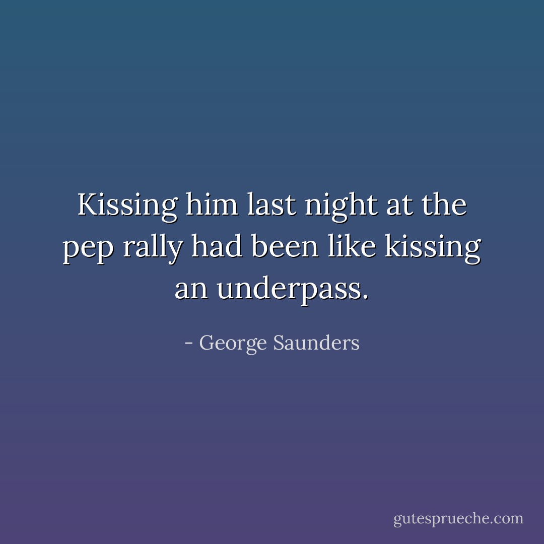 Kissing him last night at the pep rally had been like kissing an underpass. - George Saunders