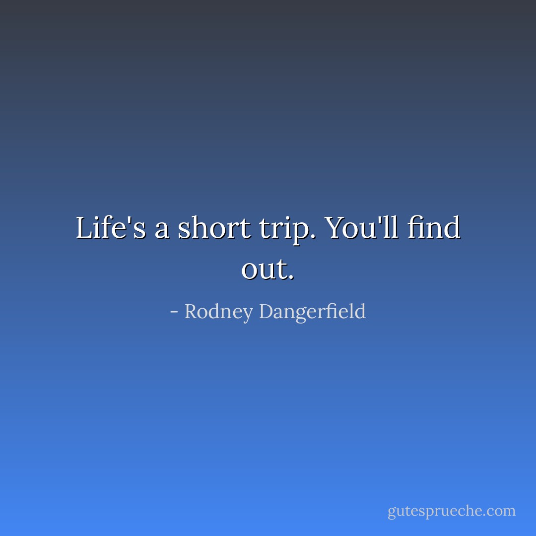 Life's a short trip. You'll find out. - Rodney Dangerfield