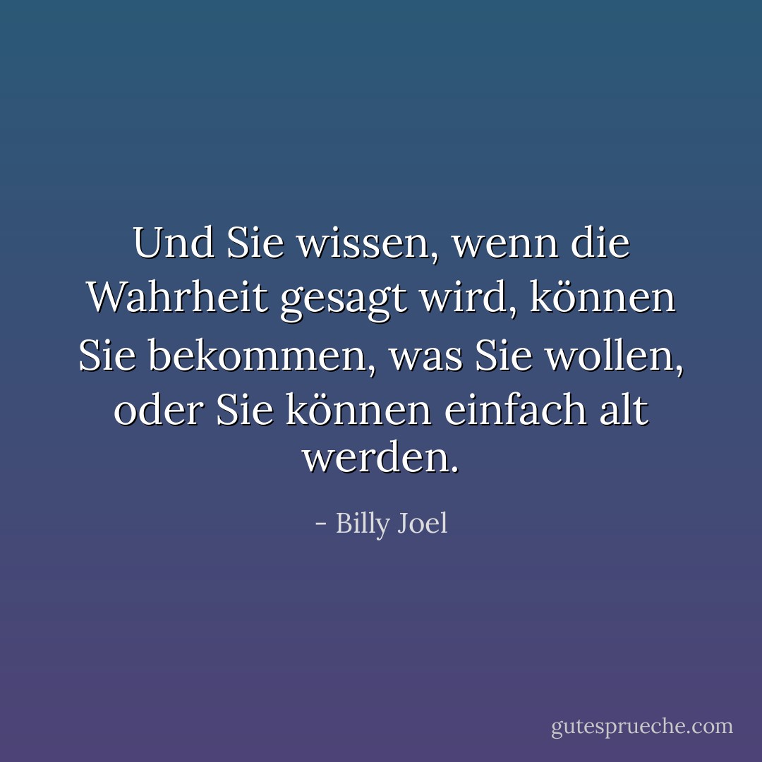 Und Sie wissen, wenn die Wahrheit gesagt wird, können Sie bekommen, was Sie wollen, oder Sie können einfach alt werden. - Billy Joel<
