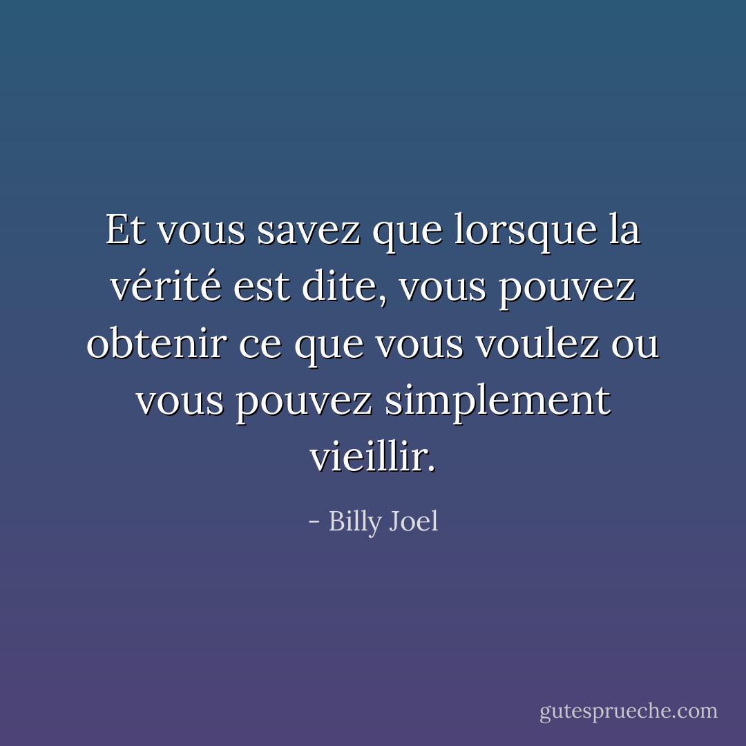 Et vous savez que lorsque la vérité est dite, vous pouvez obtenir ce que vous voulez ou vous pouvez simplement vieillir. - Billy Joel