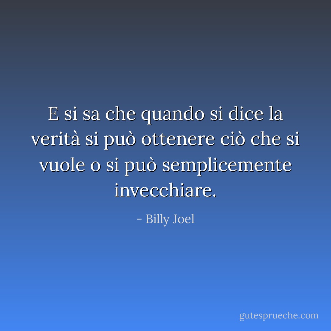 E si sa che quando si dice la verità si può ottenere ciò che si vuole o si può semplicemente invecchiare. - Billy Joel
