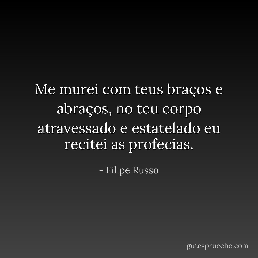 Me murei com teus braços e abraços, no teu corpo atravessado e estatelado eu recitei as profecias. - Filipe Russo