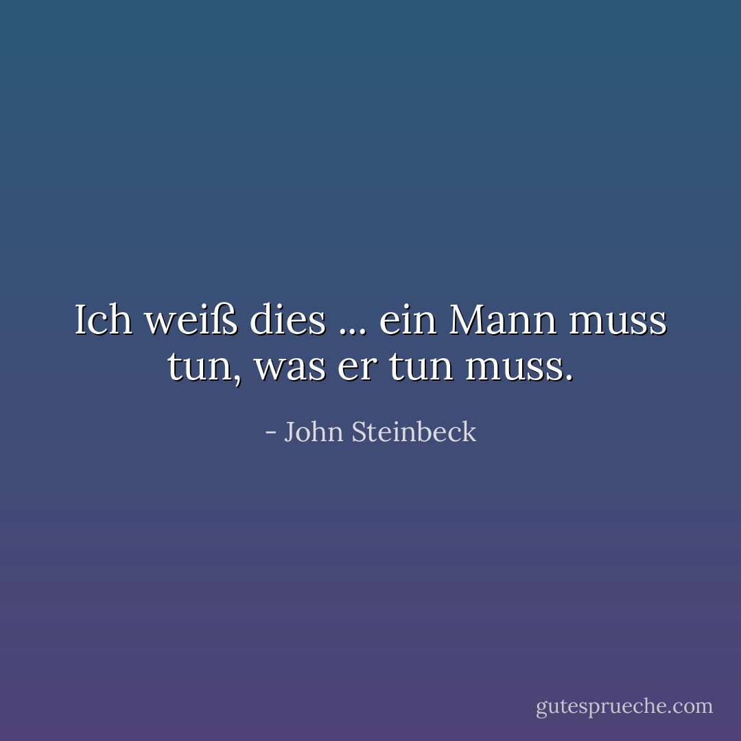 Ich weiß dies ... ein Mann muss tun, was er tun muss. - John Steinbeck<