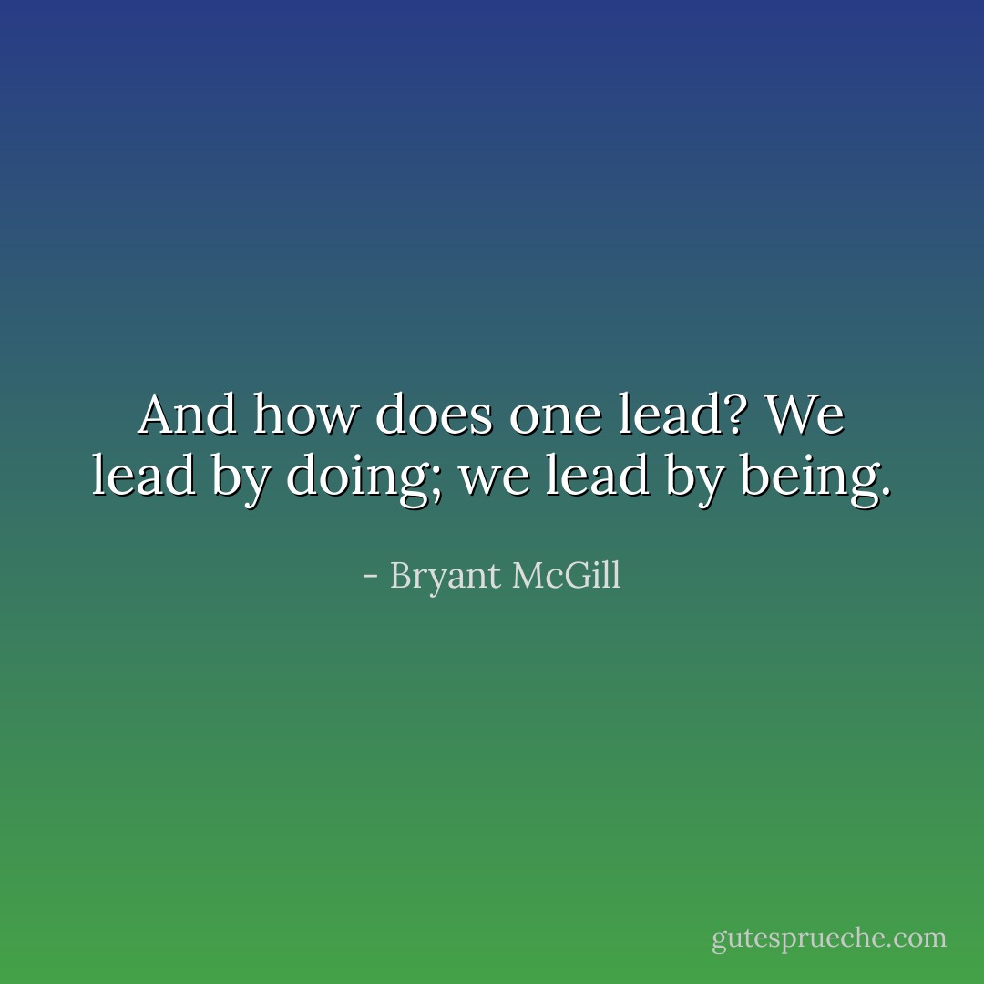 And how does one lead? We lead by doing; we lead by being. - Bryant McGill