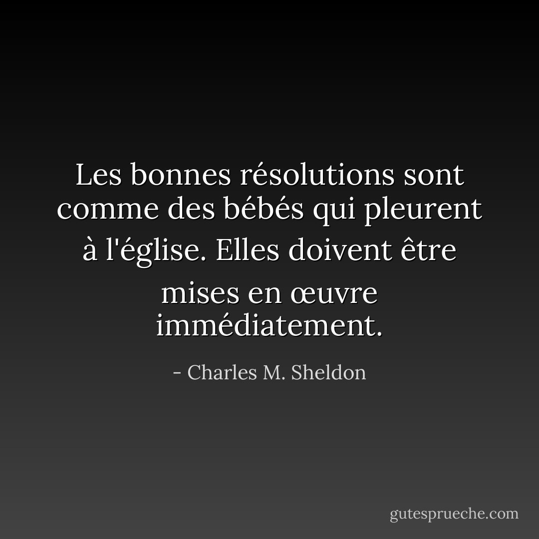 Les bonnes résolutions sont comme des bébés qui pleurent à l'église. Elles doivent être mises en œuvre immédiatement. - Charles M. Sheldon