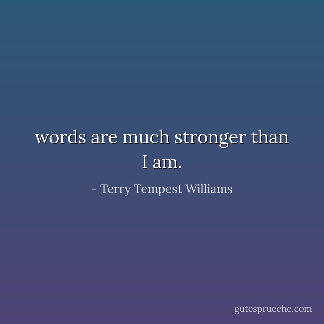 words are much stronger than I am. - Terry Tempest Williams