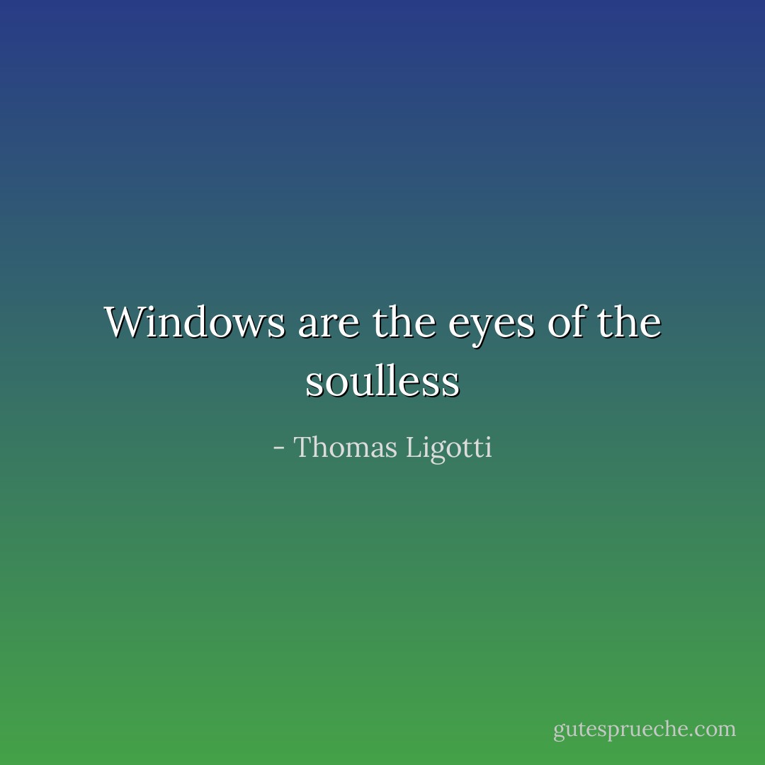 Windows are the eyes of the soulless - Thomas Ligotti
