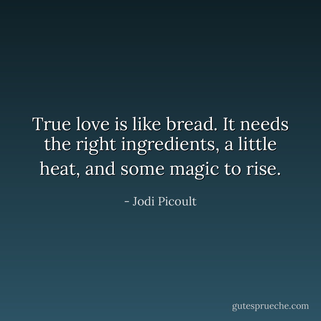 True love is like bread. It needs the right ingredients, a little heat, and some magic to rise. - Jodi Picoult
