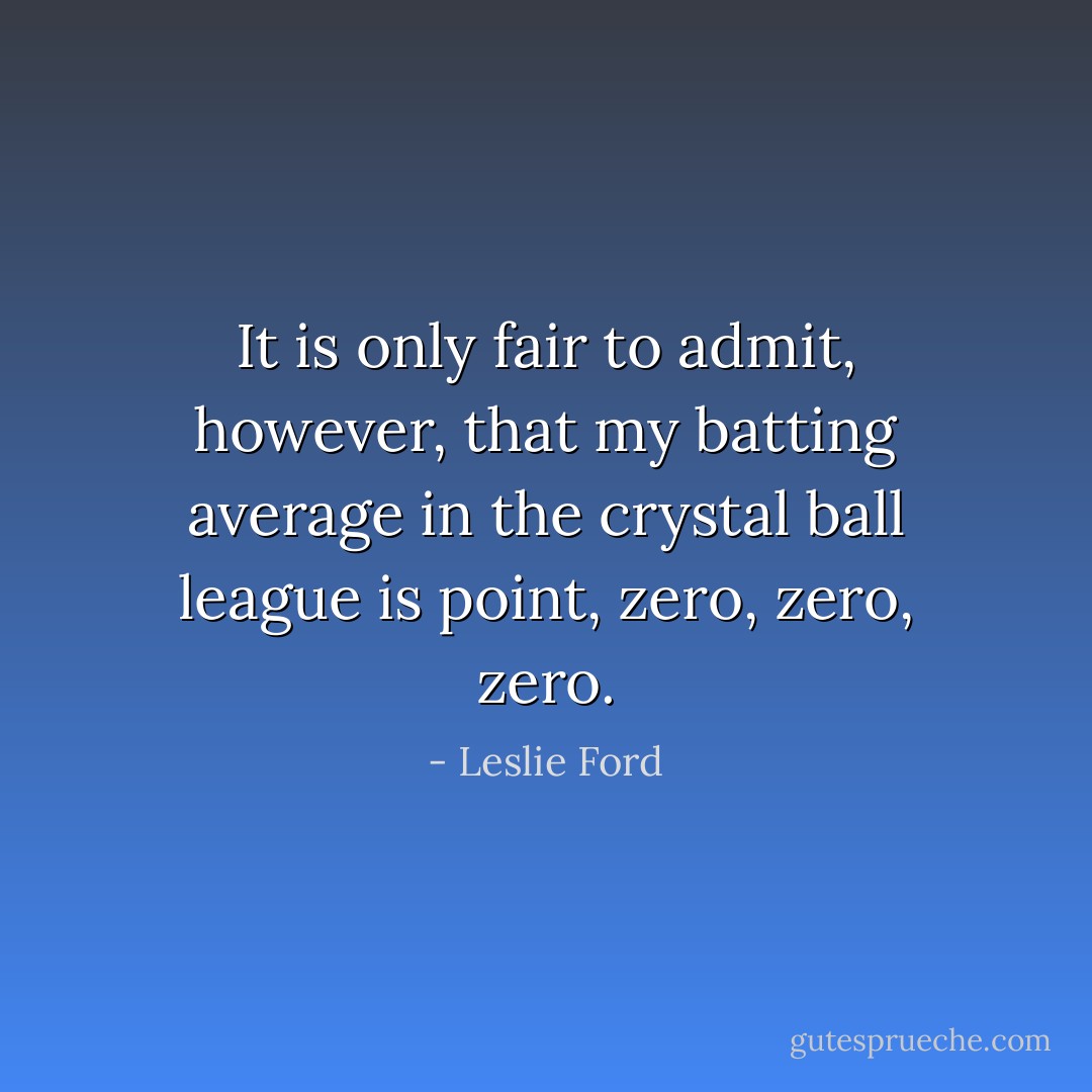 It is only fair to admit, however, that my batting average in the crystal ball league is point, zero, zero, zero. - Leslie Ford