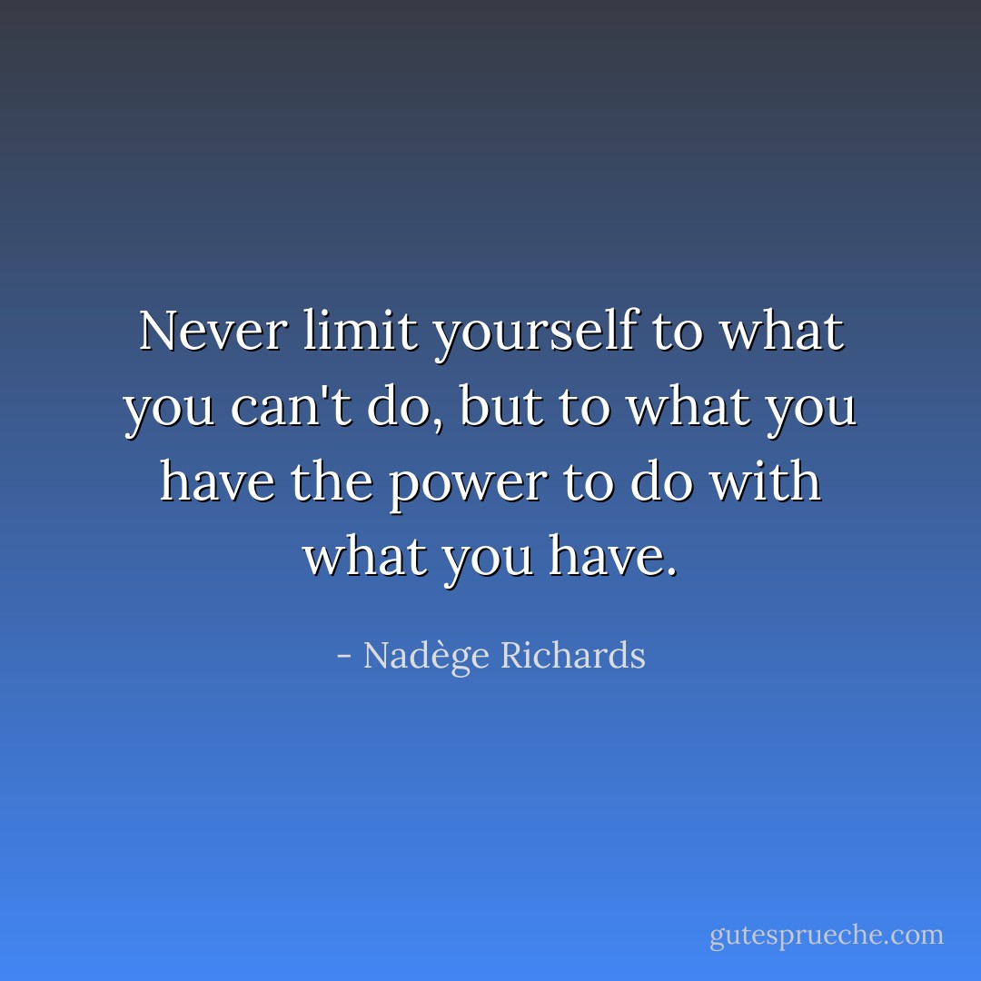 Never limit yourself to what you can't do, but to what you have the power to do with what you have. - Nadège Richards