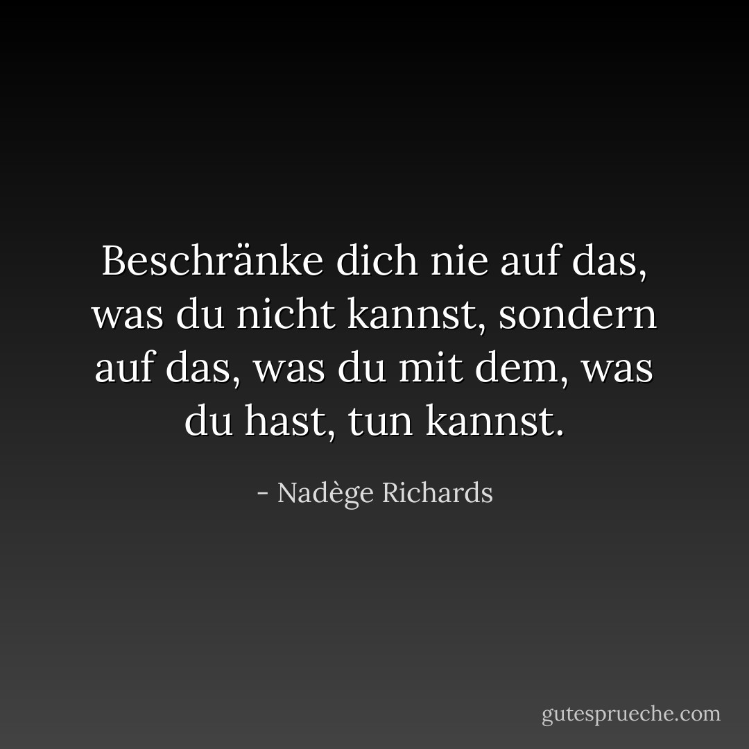 Beschränke dich nie auf das, was du nicht kannst, sondern auf das, was du mit dem, was du hast, tun kannst. - Nadège Richards<