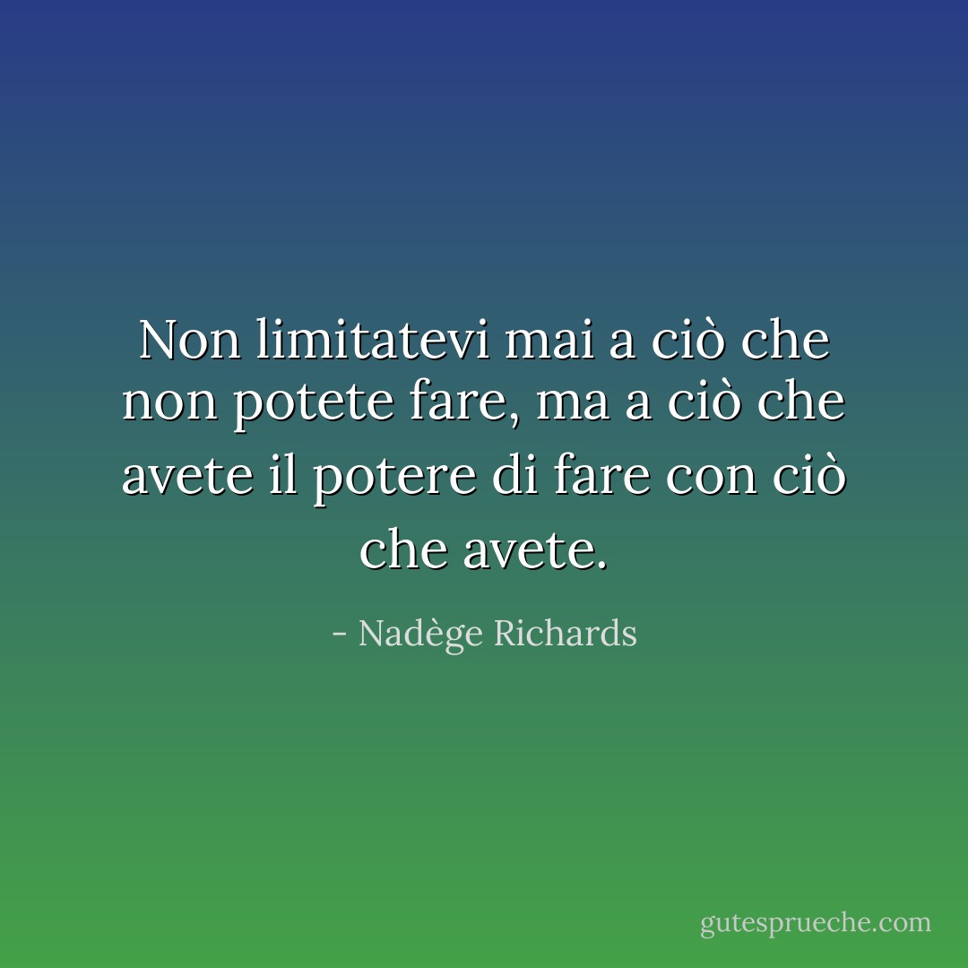 Non limitatevi mai a ciò che non potete fare, ma a ciò che avete il potere di fare con ciò che avete. - Nadège Richards