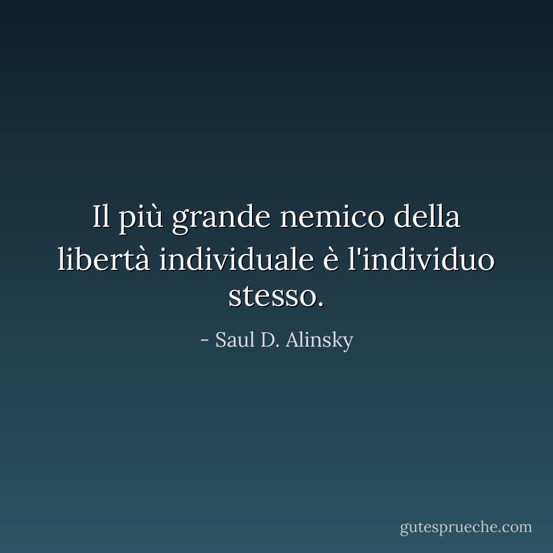 Il più grande nemico della libertà individuale è l'individuo stesso. - Saul D. Alinsky
